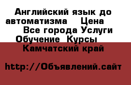 Английский язык до автоматизма. › Цена ­ 1 000 - Все города Услуги » Обучение. Курсы   . Камчатский край